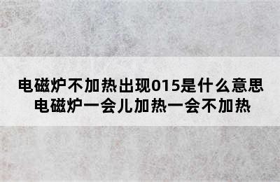 电磁炉不加热出现015是什么意思 电磁炉一会儿加热一会不加热